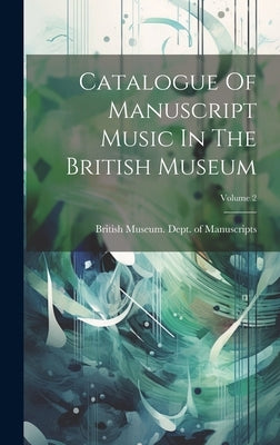 Catalogue Of Manuscript Music In The British Museum; Volume 2 by British Museum Dept of Manuscripts