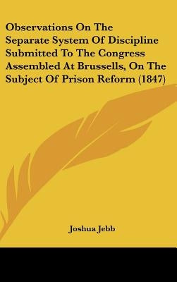 Observations on the Separate System of Discipline Submitted to the Congress Assembled at Brussells, on the Subject of Prison Reform (1847) by Jebb, Joshua