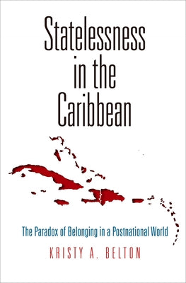 Statelessness in the Caribbean: The Paradox of Belonging in a Postnational World by Belton, Kristy A.