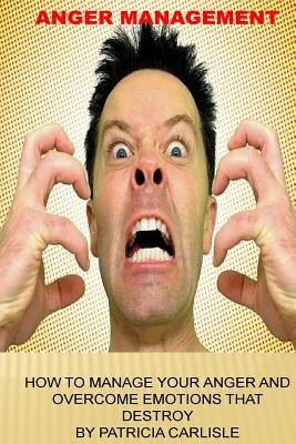 Anger Management: How to manage your anger and overcome emotions that destroy by Carlisle, Patricia a.