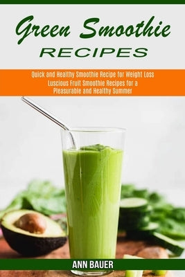 Green Smoothie Recipes: Luscious Fruit Smoothie Recipes for a Pleasurable and Healthy Summer (Quick and Healthy Smoothie Recipe for Weight Loss) by Bauer, Ann