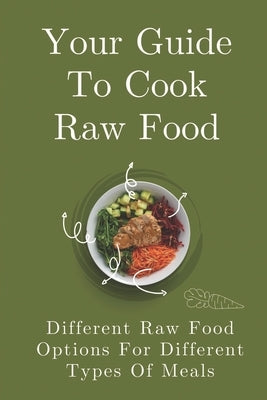 Your Guide To Cook Raw Food: Different Raw Food Options For Different Types Of Meals: Simple Raw Food Recipes by Godel, Lynn