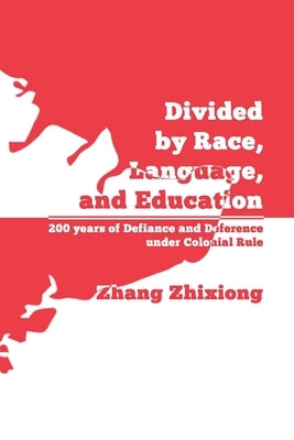 Divided by Race, Language, and Education: 200 years of Defiance and Deference under Colonial Rule by Zhang, Zhixiong