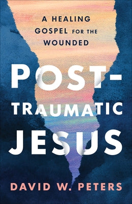Post-Traumatic Jesus: Reading the Gospel with the Wounded by Peters, David W.
