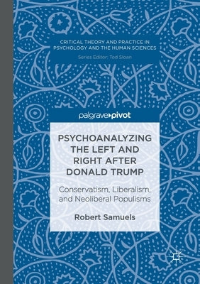 Psychoanalyzing the Left and Right After Donald Trump: Conservatism, Liberalism, and Neoliberal Populisms by Samuels, Robert