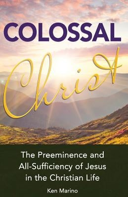 Colossal Christ: The Preeminence and All-Sufficiency of Jesus in the Christian Life by Sullivan, Jeff