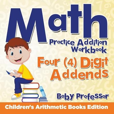 Math Practice Addition Workbook - Four (4) Digit Addends Children's Arithmetic Books Edition by Baby Professor