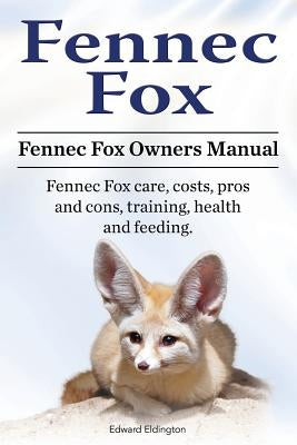 Fennec Fox. Fennec Fox Owners Manual. Fennec Fox care, costs, pros and cons, training, health and feeding. by Eldington, Edward