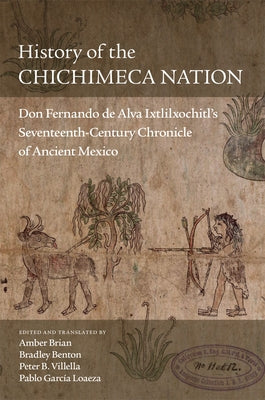 History of the Chichimeca Nation: Don Fernando de Alva Ixtlilxóchitl's Seventeenth-Century Chronicle of Ancient Mexico by Brian, Amber