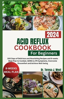 Acid Reflux Cookbook for Beginners: 100 Days of Delicious and Nourishing Recipes and 8-weeks Meal Plan to Combat, GERD & LPR Symptoms, Overcome Discom by West, Teresa J.