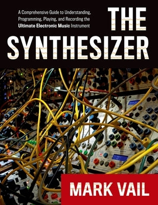 The Synthesizer: A Comprehensive Guide to Understanding, Programming, Playing, and Recording the Ultimate Electronic Music Instrument by Vail, Mark