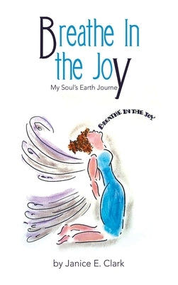 Breathe in the Joy: My Soul's Earth Journey by Clark, Janice E.