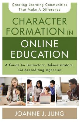 Character Formation in Online Education: A Guide for Instructors, Administrators, and Accrediting Agencies by Jung, Joanne J.