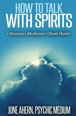 How to Talk to Spirits: Séances - Mediums - Ghost Hunts by Ahern, June