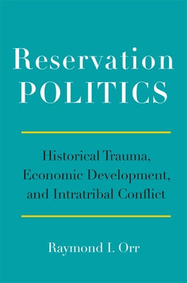 Reservation Politics: Historical Trauma, Economic Development, and Intratribal Conflict by Orr, Raymond Ji