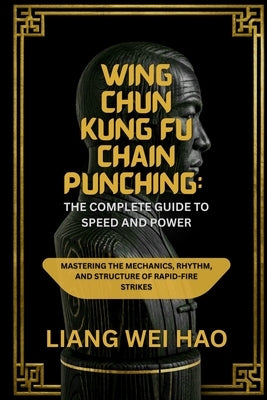 Wing Chun Kung Fu Chain Punching: The Complete Guide to Speed and Power: Mastering the Mechanics, Rhythm, and Structure of Rapid-Fire Strikes by Hao, Liang Wei