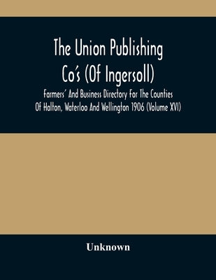 The Union Publishing Co'S (Of Ingersoll) Farmers' And Business Directory For The Counties Of Halton, Waterloo And Wellington 1906 (Volume Xvi) by Unknown