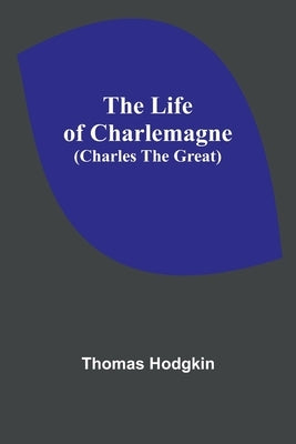 The Life of Charlemagne (Charles the Great) by Hodgkin, Thomas