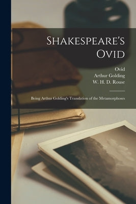Shakespeare's Ovid: Being Arthur Golding's Translation of the Metamorphoses by Ovid, 43 B. C. -17 or 18 a. D.