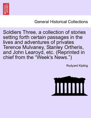 Soldiers Three, a Collection of Stories Setting Forth Certain Passages in the Lives and Adventures of Privates Terence Mulvaney, Stanley Ortheris, and by Kipling, Rudyard