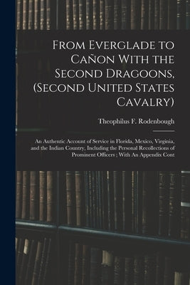 From Everglade to Cañon With the Second Dragoons, (second United States Cavalry): An Authentic Account of Service in Florida, Mexico, Virginia, and th by Rodenbough, Theophilus F. 1838-1912