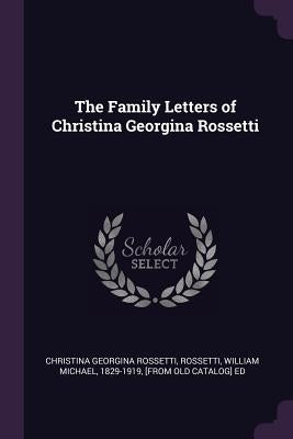 The Family Letters of Christina Georgina Rossetti by Rossetti, Christina Georgina