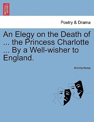 An Elegy on the Death of ... the Princess Charlotte ... by a Well-Wisher to England. by Anonymous