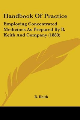 Handbook Of Practice: Employing Concentrated Medicines As Prepared By B. Keith And Company (1880) by Keith, B.
