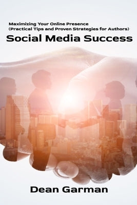 Social Media Success: Maximizing Your Online Presence (Practical Tips and Proven Strategies for Authors) by Garman, Dean