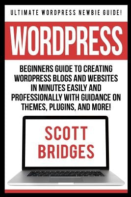 Wordpress: Ultimate Wordpress Newbie Guide! - Beginners Guide To Creating Wordpress Blogs And Websites In Minutes Easily And Prof by Bridges, Scott