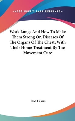Weak Lungs And How To Make Them Strong Or, Diseases Of The Organs Of The Chest, With Their Home Treatment By The Movement Cure by Lewis, Dio