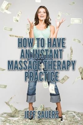 How To Have An Instant Massage Therapy Practice by Sauers, Jeff