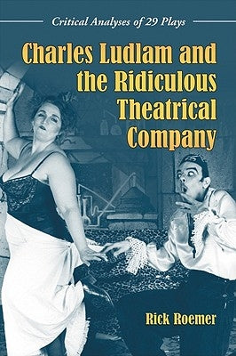 Charles Ludlam and the Ridiculous Theatrical Company: Critical Analyses of 29 Plays by Roemer, Rick