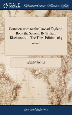 Commentaries on the Laws of England. Book the Second. By William Blackstone, ... The Third Edition. of 4; Volume 4 by Anonymous