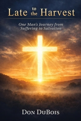 Late to The Harvest: One Man's Journey from Suffering to Salvation by DuBois, Don