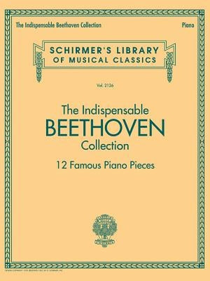 The Indispensable Beethoven Collection - 12 Famous Piano Pieces: Schirmer's Library of Musical Classics Vol. 2126 by Beethoven, Ludwig Van