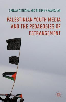 Palestinian Youth Media and the Pedagogies of Estrangement by Asthana, Sanjay