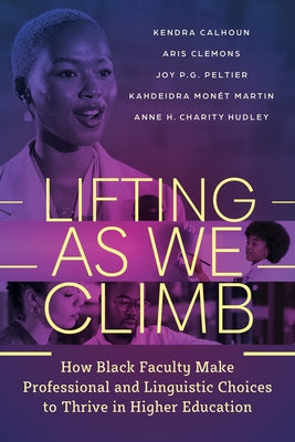Lifting as We Climb: How Black Faculty Make Professional and Linguistic Choices to Thrive in Higher Education by Calhoun, Kendra