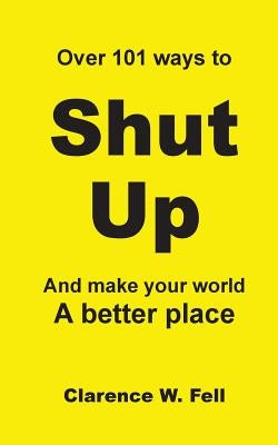 Over 101 Ways to Shut Up and Make Your World a Better Place by Fell 3rd, Clarence W.