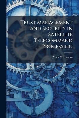 Trust Management and Security in Satellite Telecommand Processing by Duncan, Mark C.