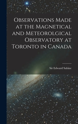 Observations Made at the Magnetical and Meteorolgical Observatory at Toronto in Canada [microform] by Sabine, Edward