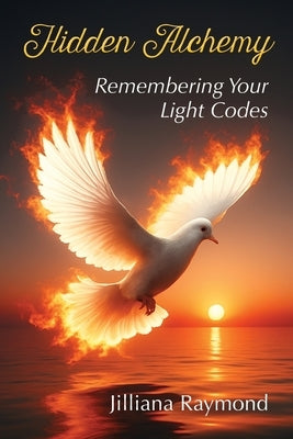 Hidden Alchemy: Remembering Your Light Codes by Raymond, Jilliana