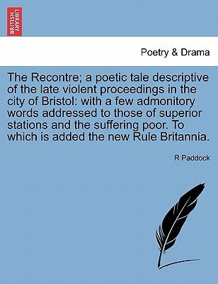 The Recontre; A Poetic Tale Descriptive of the Late Violent Proceedings in the City of Bristol: With a Few Admonitory Words Addressed to Those of Supe by Paddock, R.