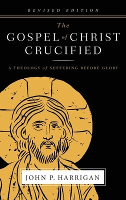 The Gospel of Christ Crucified: A Theology of Suffering before Glory by Harrigan, John P.