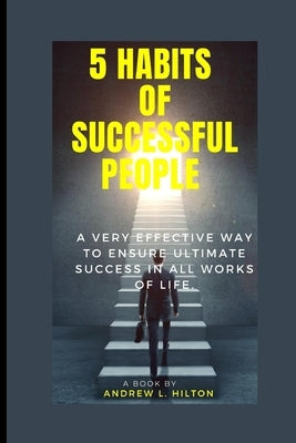 5 habits of successful people: A very effective way to ensure success in all works of life by Hilton, Andrew L.