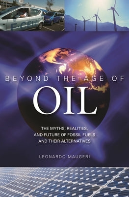 Beyond the Age of Oil: The Myths, Realities, and Future of Fossil Fuels and Their Alternatives by Maugeri, Leonardo
