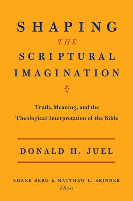 Shaping the Scriptural Imagination: Truth, Meaning, and the Theological Interpretation of the Bible by Juel, Donald H.