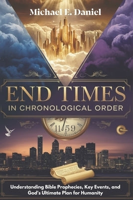 End Times in Chronological Order: Understanding Bible Prophecies, Key Events, and God's Ultimate Plan for Humanity by Daniels, Michael E.