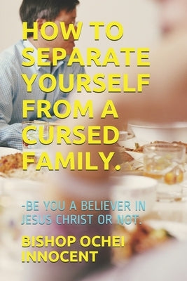 How to Separate Yourself from a Cursed Family.: -Be You a Believer in Jesus Christ or Not. by Innocent, Bishop Ochei