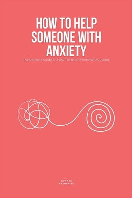 How To Help Someone With Anxiety: The Ultimate Guide on How To Help A Friend With Anxiety (Loved Ones) by Katherine, Edward